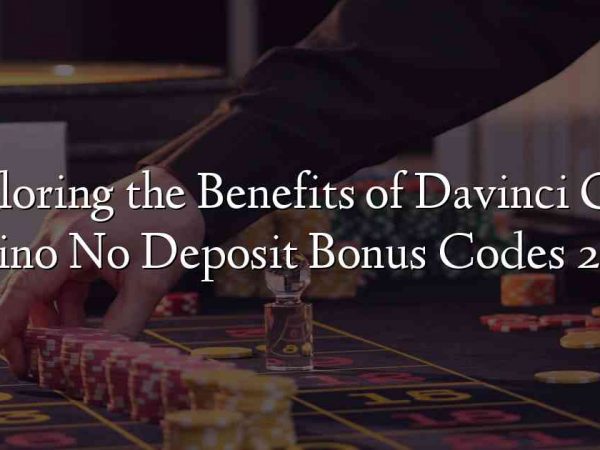 Exploring the Benefits of Davinci Gold Casino No Deposit Bonus Codes 2022