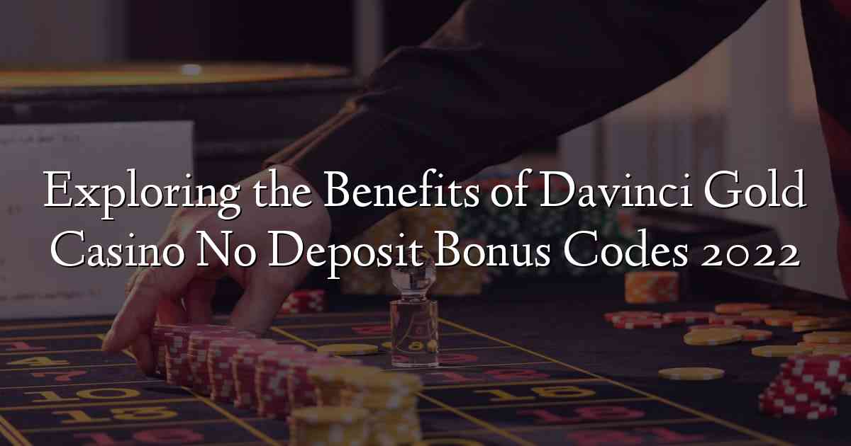 Exploring the Benefits of Davinci Gold Casino No Deposit Bonus Codes 2022